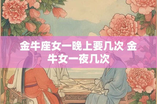 金牛座女一晚上要几次 金牛女一夜几次