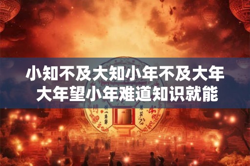 小知不及大知小年不及大年 大年望小年难道知识就能压倒经验 小知不及大知小年不及大年 大年望小年难道知识就能压倒经验