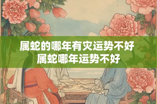 属蛇的哪年有灾运势不好 属蛇哪年运势不好