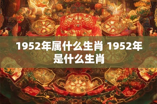 1952年属什么生肖 1952年是什么生肖