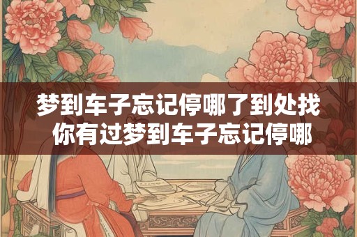 梦到车子忘记停哪了到处找 你有过梦到车子忘记停哪了的经历吗