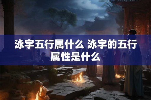 泳字五行属什么 泳字的五行属性是什么 泳字五行属什么 泳字的五行属性是什么