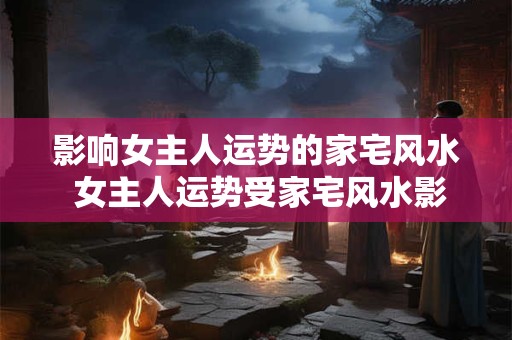 影响女主人运势的家宅风水 女主人运势受家宅风水影响吗