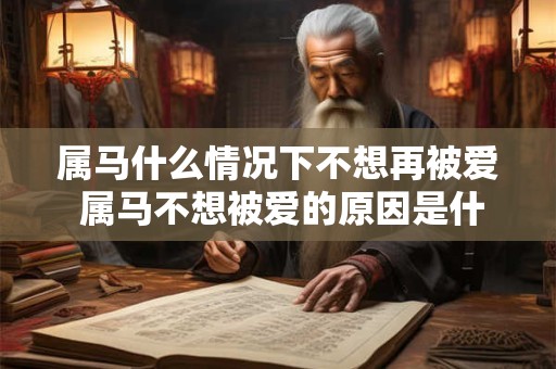 属马什么情况下不想再被爱 属马不想被爱的原因是什么 属马什么情况下不想再被爱 属马不想被爱的原因是什么
