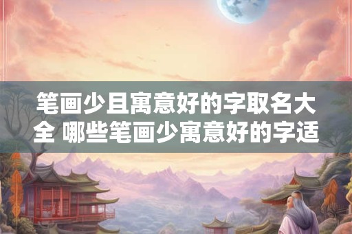 笔画少且寓意好的字取名大全 哪些笔画少寓意好的字适合取名