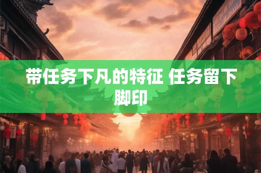 带任务下凡的特征 任务留下脚印 带任务下凡的特征 任务留下脚印