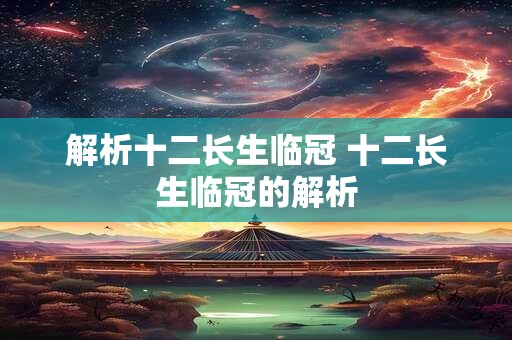 解析十二长生临冠 十二长生临冠的解析 解析十二长生临冠 十二长生临冠的解析