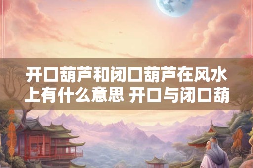 开口葫芦和闭口葫芦在风水上有什么意思 开口与闭口葫芦的风水意义