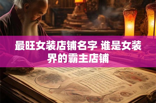 最旺女装店铺名字 谁是女装界的霸主店铺 最旺女装店铺名字 谁是女装界的霸主店铺