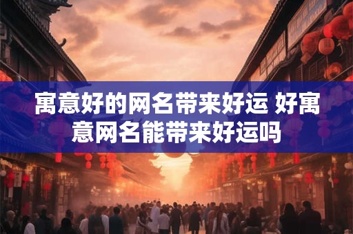 寓意好的网名带来好运 好寓意网名能带来好运吗 寓意好的网名带来好运 好寓意网名能带来好运吗