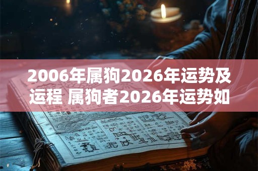 2006年属狗2026年运势及运程 属狗者2026年运势如何 2006年属狗2026年运势及运程 属狗者2026年运势如何