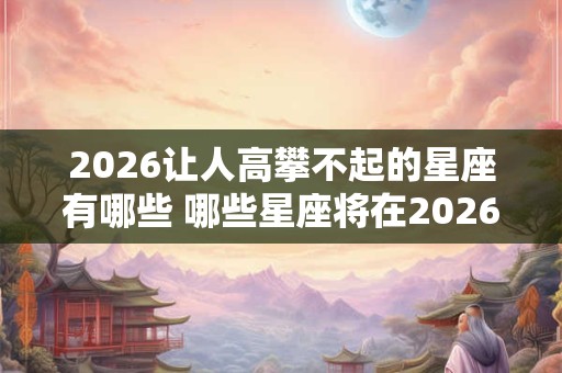2026让人高攀不起的星座有哪些 哪些星座将在2026年令人望尘莫及