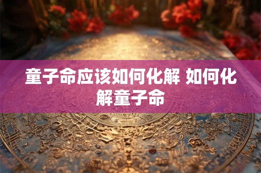童子命应该如何化解 如何化解童子命