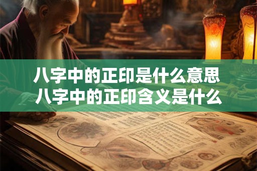 八字中的正印是什么意思 八字中的正印含义是什么