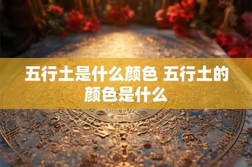 五行土是什么颜色 五行土的颜色是什么