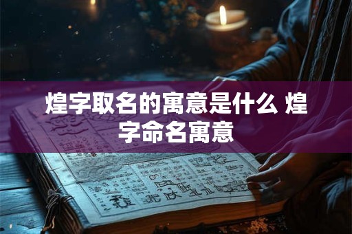 煌字取名的寓意是什么 煌字命名寓意 煌字取名的寓意是什么 煌字命名寓意