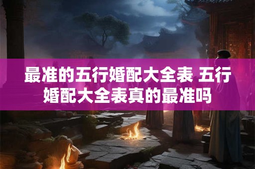 最准的五行婚配大全表 五行婚配大全表真的最准吗