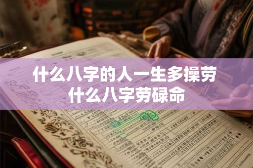 什么八字的人一生多操劳 什么八字劳碌命 什么八字的人一生多操劳 什么八字劳碌命