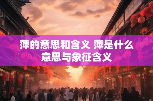 萍的意思和含义 萍是什么意思与象征含义