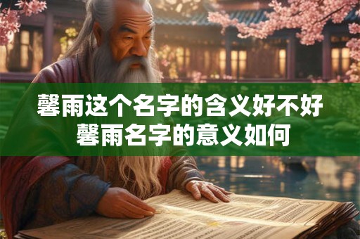 馨雨这个名字的含义好不好 馨雨名字的意义如何 馨雨这个名字的含义好不好 馨雨名字的意义如何