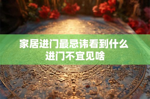 家居进门最忌讳看到什么 进门不宜见啥 家居进门最忌讳看到什么 进门不宜见啥