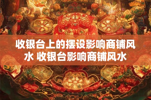 收银台上的摆设影响商铺风水 收银台影响商铺风水