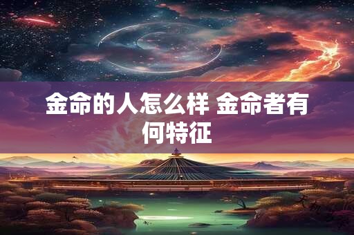 金命的人怎么样 金命者有何特征 金命的人怎么样 金命者有何特征