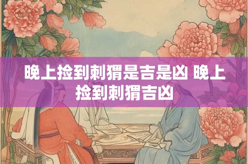 晚上捡到刺猬是吉是凶 晚上捡到刺猬吉凶