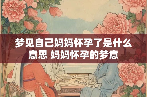 梦见自己妈妈怀孕了是什么意思 妈妈怀孕的梦意