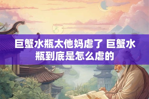 巨蟹水瓶太他妈虐了 巨蟹水瓶到底是怎么虐的 巨蟹水瓶太他妈虐了 巨蟹水瓶到底是怎么虐的