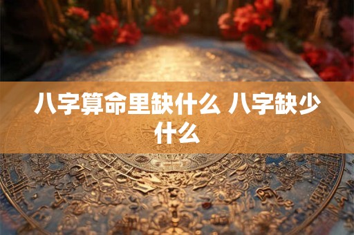 八字算命里缺什么 八字缺少什么 八字算命里缺什么 八字缺少什么