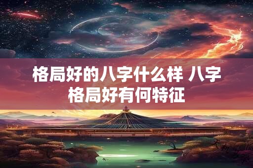 格局好的八字什么样 八字格局好有何特征 格局好的八字什么样 八字格局好有何特征