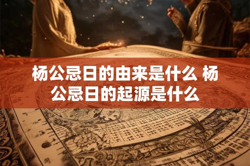 杨公忌日的由来是什么 杨公忌日的起源是什么 杨公忌日的由来是什么 杨公忌日的起源是什么