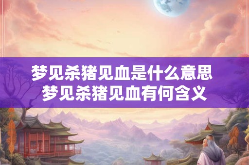 梦见杀猪见血是什么意思 梦见杀猪见血有何含义 梦见杀猪见血是什么意思 梦见杀猪见血有何含义