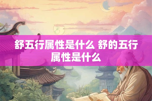 舒五行属性是什么 舒的五行属性是什么 舒五行属性是什么 舒的五行属性是什么