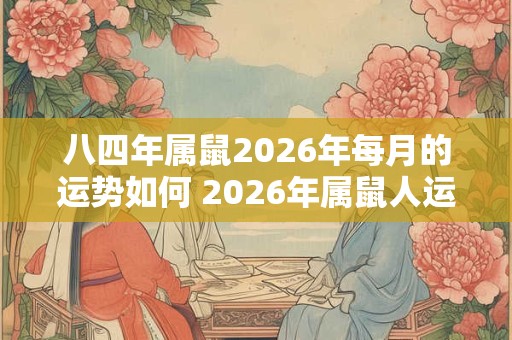 八四年属鼠2026年每月的运势如何 2026年属鼠人运势月月如何 八四年属鼠2026年每月的运势如何 2026年属鼠人运势月月如何