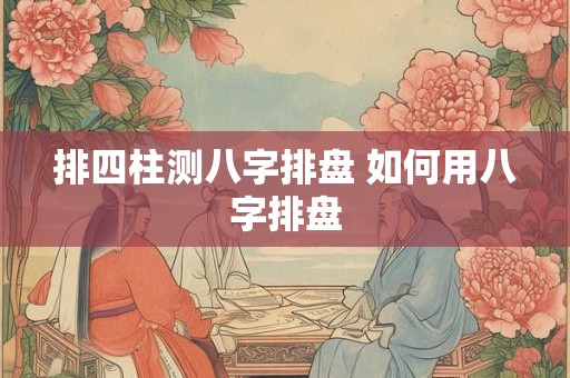 排四柱测八字排盘 如何用八字排盘 排四柱测八字排盘 如何用八字排盘