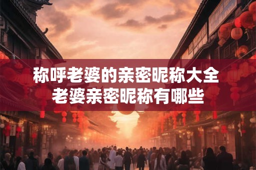 称呼老婆的亲密昵称大全 老婆亲密昵称有哪些