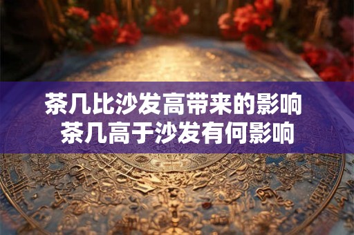 茶几比沙发高带来的影响 茶几高于沙发有何影响 茶几比沙发高带来的影响 茶几高于沙发有何影响