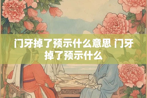 门牙掉了预示什么意思 门牙掉了预示什么 门牙掉了预示什么意思 门牙掉了预示什么