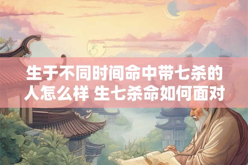 生于不同时间命中带七杀的人怎么样 生七杀命如何面对时不同