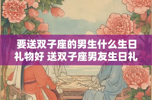要送双子座的男生什么生日礼物好 送双子座男友生日礼物