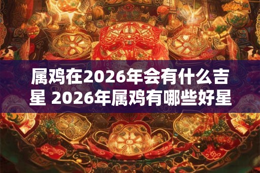 属鸡在2026年会有什么吉星 2026年属鸡有哪些好星座