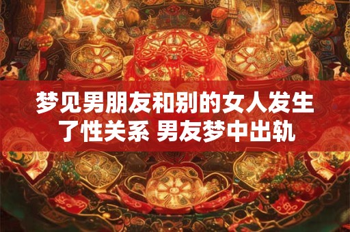 梦见男朋友和别的女人发生了性关系 男友梦中出轨