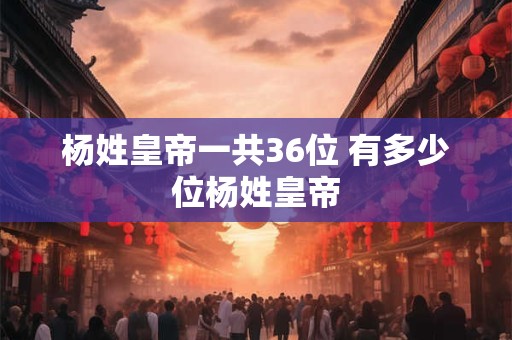 杨姓皇帝一共36位 有多少位杨姓皇帝