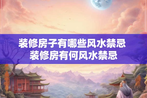 装修房子有哪些风水禁忌 装修房有何风水禁忌