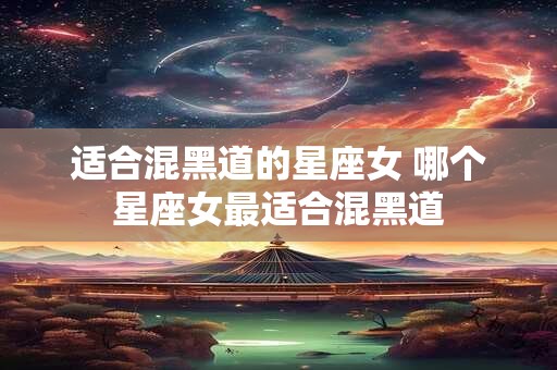 适合混黑道的星座女 哪个星座女最适合混黑道 适合混黑道的星座女 哪个星座女最适合混黑道