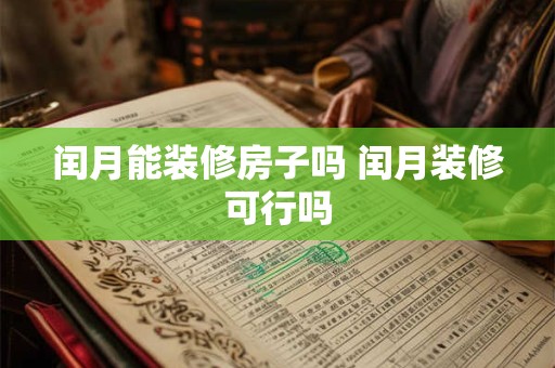 闰月能装修房子吗 闰月装修可行吗 闰月能装修房子吗 闰月装修可行吗