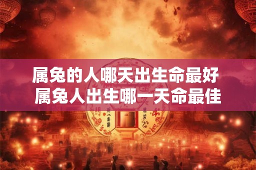属兔的人哪天出生命最好 属兔人出生哪一天命最佳 属兔的人哪天出生命最好 属兔人出生哪一天命最佳