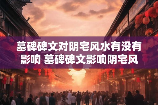 墓碑碑文对阴宅风水有没有影响 墓碑碑文影响阴宅风水吗 墓碑碑文对阴宅风水有没有影响 墓碑碑文影响阴宅风水吗